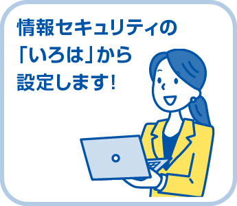 情報セキュリティの「いろは」から設定します！